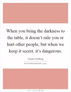 When you bring the darkness to the table, it doesn’t rule you or hurt other people, but when we keep it secret, it’s dangerous Picture Quote #1