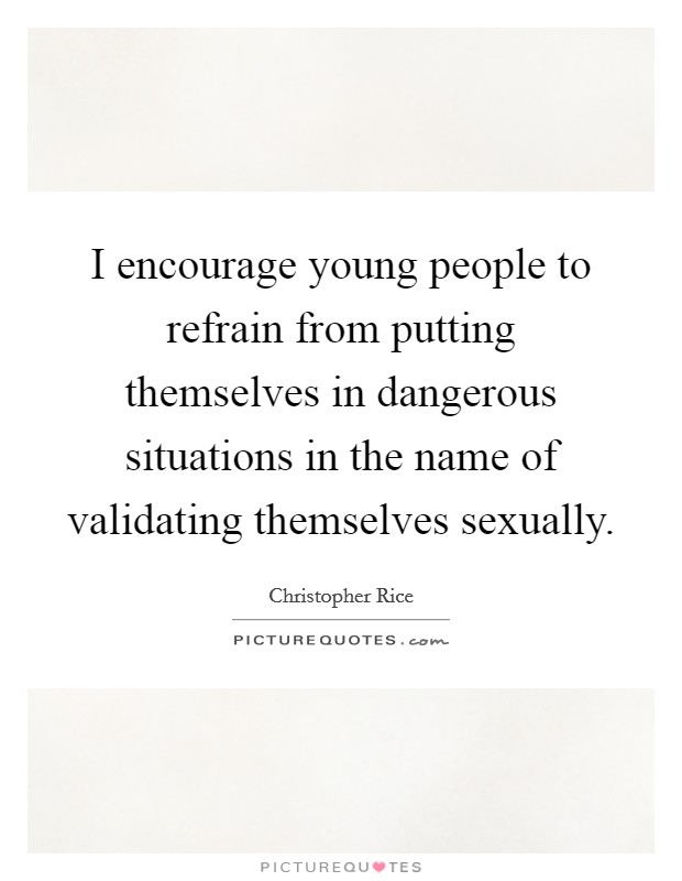 I encourage young people to refrain from putting themselves in dangerous situations in the name of validating themselves sexually. Picture Quote #1