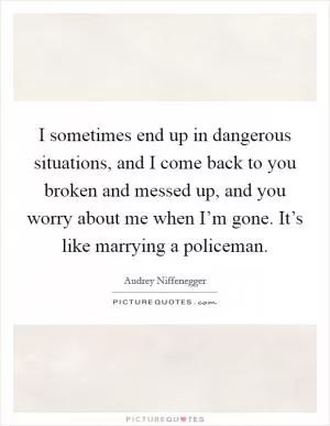 I sometimes end up in dangerous situations, and I come back to you broken and messed up, and you worry about me when I’m gone. It’s like marrying a policeman Picture Quote #1