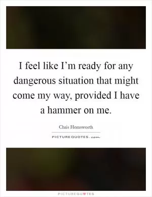 I feel like I’m ready for any dangerous situation that might come my way, provided I have a hammer on me Picture Quote #1