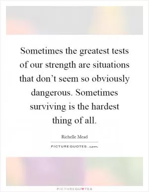 Sometimes the greatest tests of our strength are situations that don’t seem so obviously dangerous. Sometimes surviving is the hardest thing of all Picture Quote #1