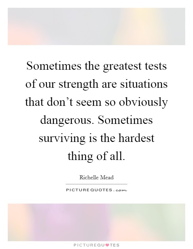 Sometimes the greatest tests of our strength are situations that don't seem so obviously dangerous. Sometimes surviving is the hardest thing of all. Picture Quote #1
