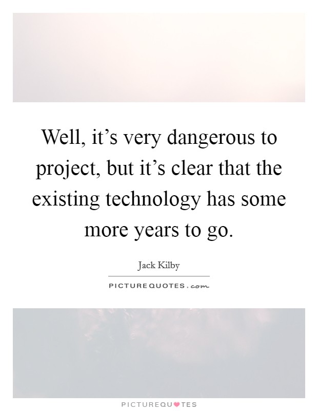Well, it's very dangerous to project, but it's clear that the existing technology has some more years to go. Picture Quote #1