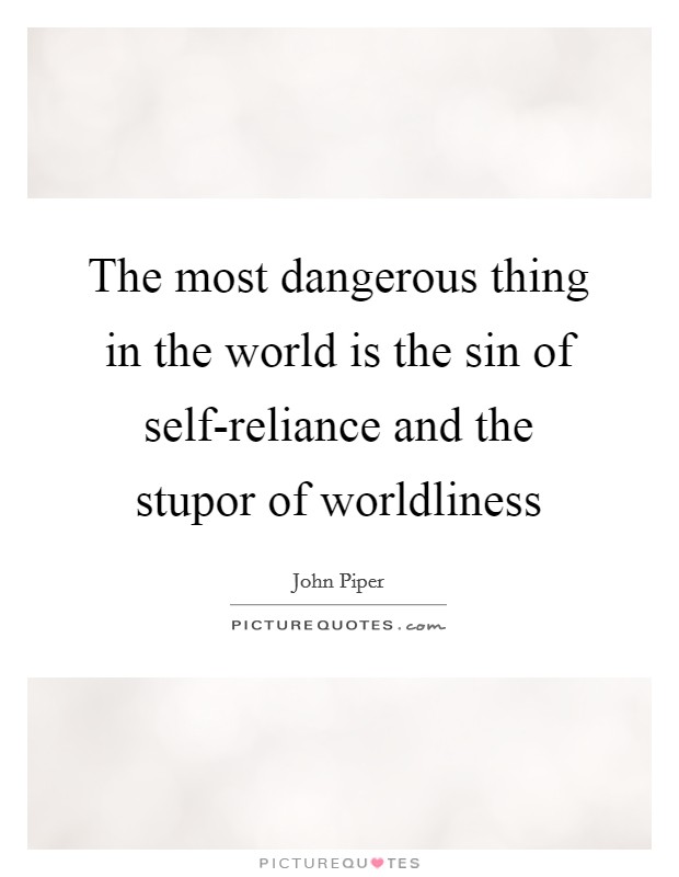 The most dangerous thing in the world is the sin of self-reliance and the stupor of worldliness Picture Quote #1