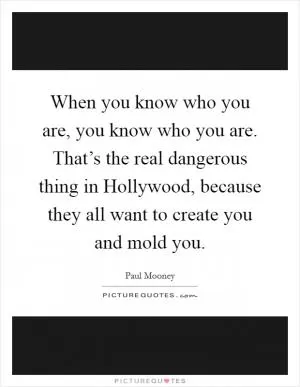 When you know who you are, you know who you are. That’s the real dangerous thing in Hollywood, because they all want to create you and mold you Picture Quote #1