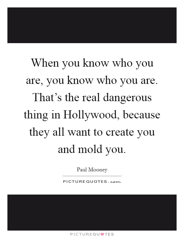 When you know who you are, you know who you are. That's the real dangerous thing in Hollywood, because they all want to create you and mold you. Picture Quote #1