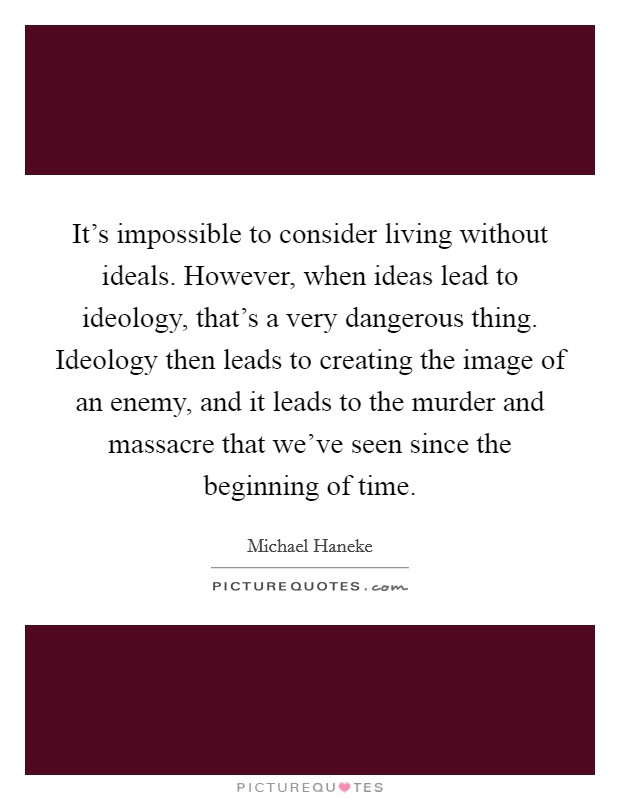 It's impossible to consider living without ideals. However, when ideas lead to ideology, that's a very dangerous thing. Ideology then leads to creating the image of an enemy, and it leads to the murder and massacre that we've seen since the beginning of time. Picture Quote #1