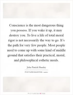 Conscience is the most dangerous thing you possess. If you wake it up, it may destroy you. To live a life of total moral rigor is not necessarily the way to go. It’s the path for very few people. Most people need to come up with some kind of middle ground that satisfies their practical, moral, and philosophical esthetic needs Picture Quote #1