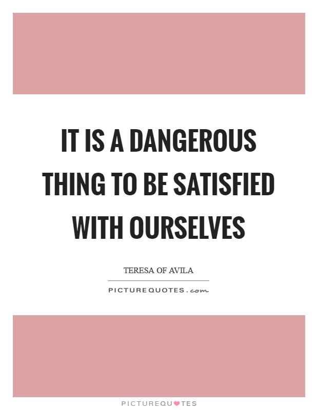 It is a dangerous thing to be satisfied with ourselves Picture Quote #1