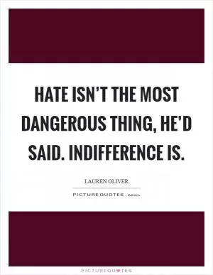 Hate isn’t the most dangerous thing, he’d said. Indifference is Picture Quote #1