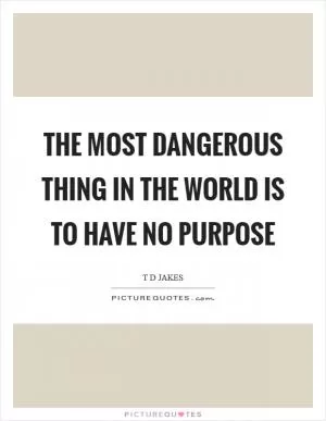 The most dangerous thing in the world is to have no purpose Picture Quote #1