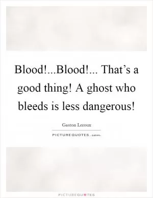 Blood!...Blood!... That’s a good thing! A ghost who bleeds is less dangerous! Picture Quote #1