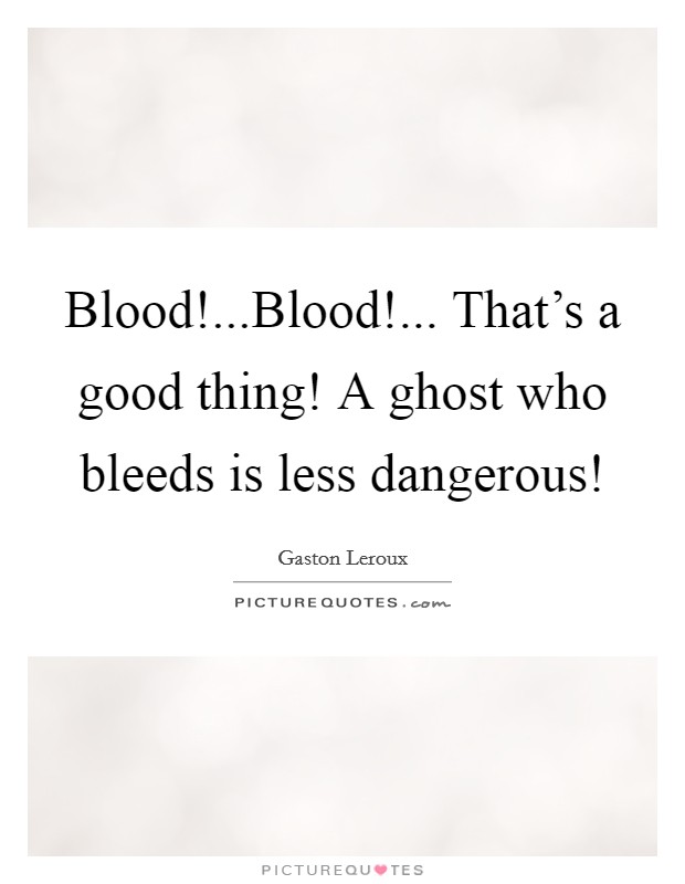 Blood!...Blood!... That's a good thing! A ghost who bleeds is less dangerous! Picture Quote #1