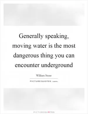 Generally speaking, moving water is the most dangerous thing you can encounter underground Picture Quote #1