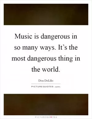 Music is dangerous in so many ways. It’s the most dangerous thing in the world Picture Quote #1