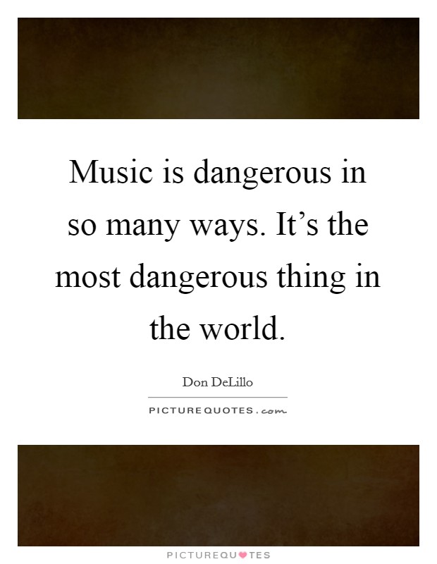 Music is dangerous in so many ways. It's the most dangerous thing in the world. Picture Quote #1