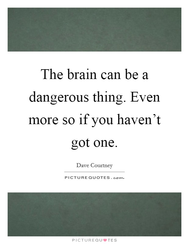The brain can be a dangerous thing. Even more so if you haven't got one. Picture Quote #1