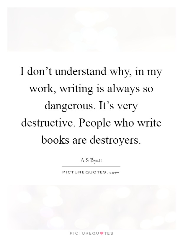 I don't understand why, in my work, writing is always so dangerous. It's very destructive. People who write books are destroyers. Picture Quote #1