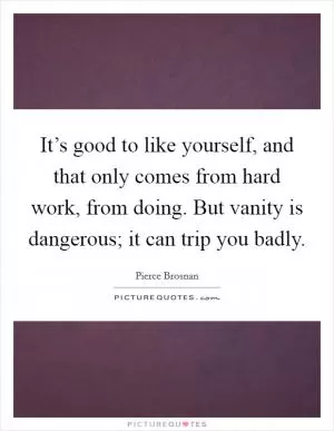 It’s good to like yourself, and that only comes from hard work, from doing. But vanity is dangerous; it can trip you badly Picture Quote #1