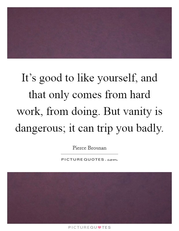 It's good to like yourself, and that only comes from hard work, from doing. But vanity is dangerous; it can trip you badly. Picture Quote #1