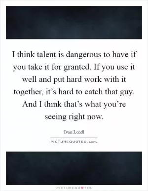 I think talent is dangerous to have if you take it for granted. If you use it well and put hard work with it together, it’s hard to catch that guy. And I think that’s what you’re seeing right now Picture Quote #1