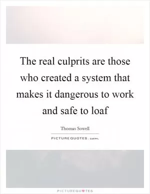 The real culprits are those who created a system that makes it dangerous to work and safe to loaf Picture Quote #1