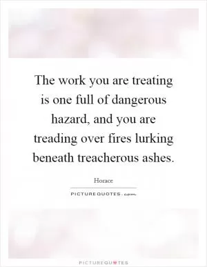 The work you are treating is one full of dangerous hazard, and you are treading over fires lurking beneath treacherous ashes Picture Quote #1