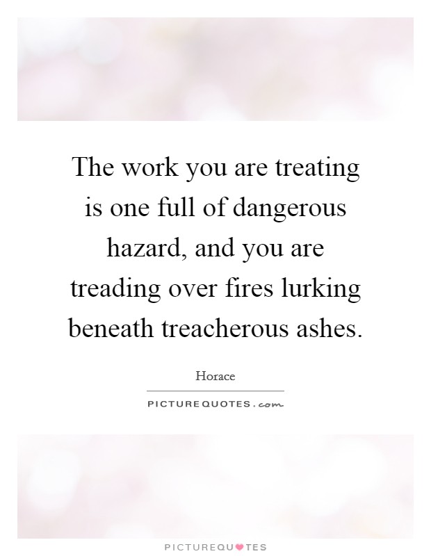The work you are treating is one full of dangerous hazard, and you are treading over fires lurking beneath treacherous ashes. Picture Quote #1