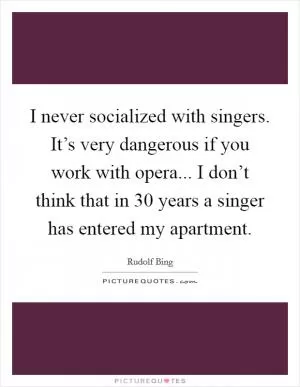 I never socialized with singers. It’s very dangerous if you work with opera... I don’t think that in 30 years a singer has entered my apartment Picture Quote #1