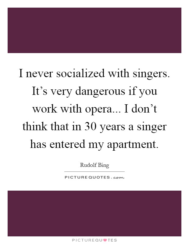 I never socialized with singers. It's very dangerous if you work with opera... I don't think that in 30 years a singer has entered my apartment. Picture Quote #1