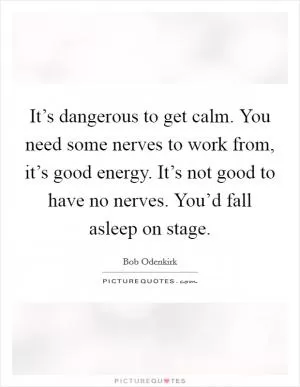 It’s dangerous to get calm. You need some nerves to work from, it’s good energy. It’s not good to have no nerves. You’d fall asleep on stage Picture Quote #1