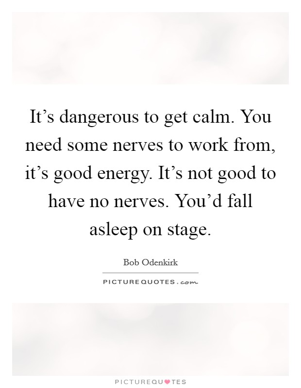 It's dangerous to get calm. You need some nerves to work from, it's good energy. It's not good to have no nerves. You'd fall asleep on stage. Picture Quote #1