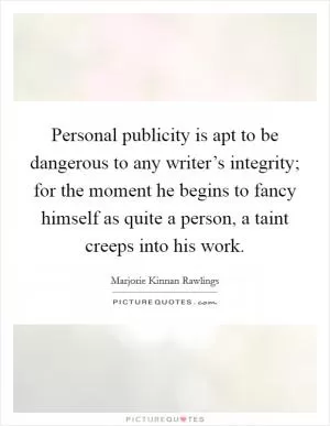 Personal publicity is apt to be dangerous to any writer’s integrity; for the moment he begins to fancy himself as quite a person, a taint creeps into his work Picture Quote #1