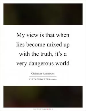 My view is that when lies become mixed up with the truth, it’s a very dangerous world Picture Quote #1