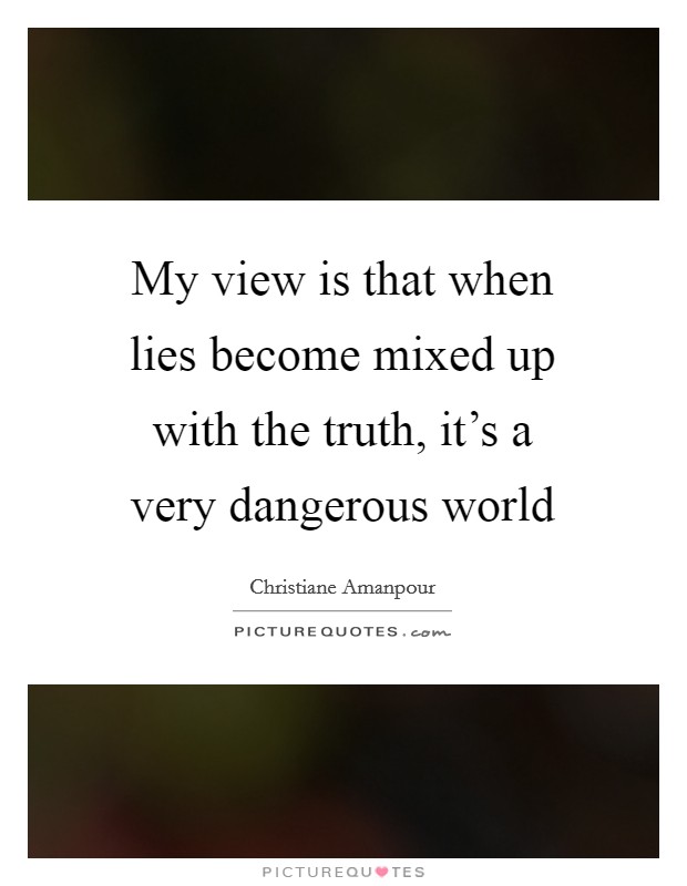 My view is that when lies become mixed up with the truth, it's a very dangerous world Picture Quote #1