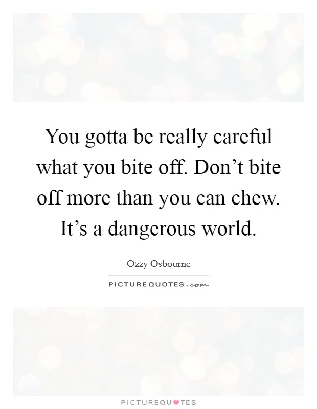 You gotta be really careful what you bite off. Don't bite off more than you can chew. It's a dangerous world. Picture Quote #1