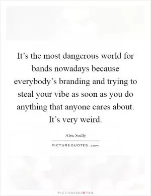It’s the most dangerous world for bands nowadays because everybody’s branding and trying to steal your vibe as soon as you do anything that anyone cares about. It’s very weird Picture Quote #1