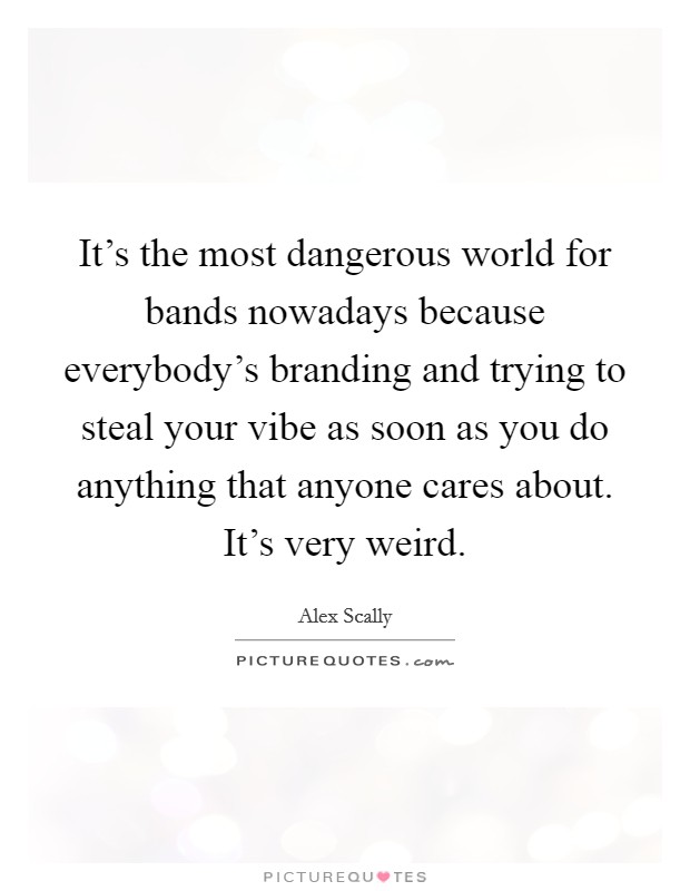 It's the most dangerous world for bands nowadays because everybody's branding and trying to steal your vibe as soon as you do anything that anyone cares about. It's very weird. Picture Quote #1