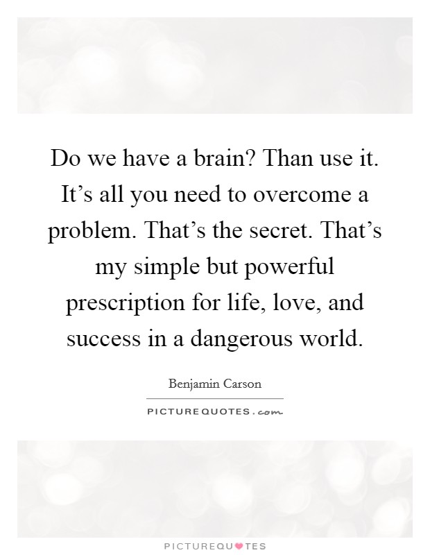 Do we have a brain? Than use it. It's all you need to overcome a problem. That's the secret. That's my simple but powerful prescription for life, love, and success in a dangerous world. Picture Quote #1