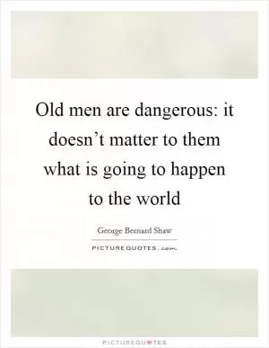 Old men are dangerous: it doesn’t matter to them what is going to happen to the world Picture Quote #1
