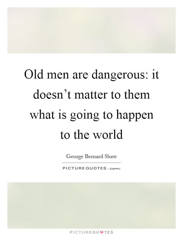 Old men are dangerous: it doesn't matter to them what is going to happen to the world Picture Quote #1