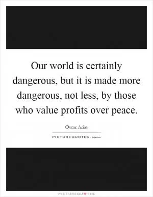 Our world is certainly dangerous, but it is made more dangerous, not less, by those who value profits over peace Picture Quote #1