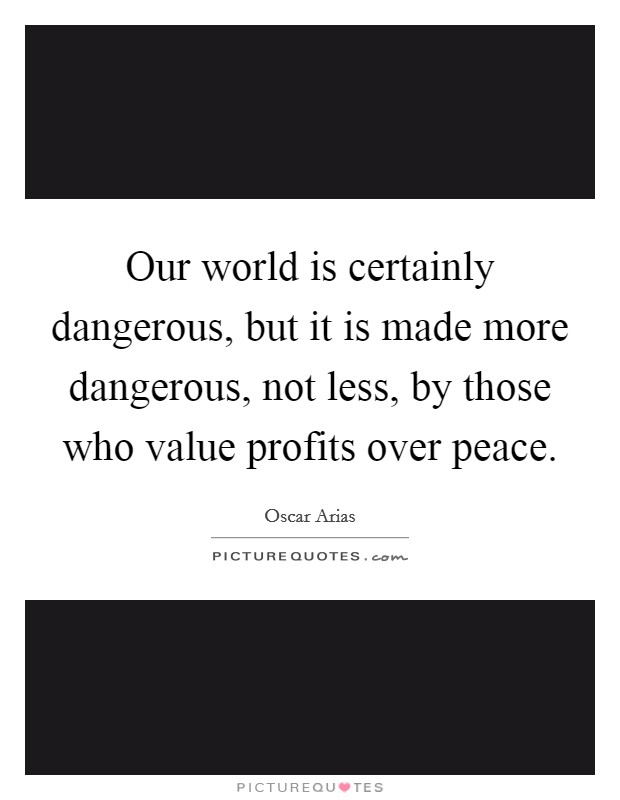 Our world is certainly dangerous, but it is made more dangerous, not less, by those who value profits over peace. Picture Quote #1