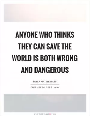 Anyone who thinks they can save the world is both wrong and dangerous Picture Quote #1