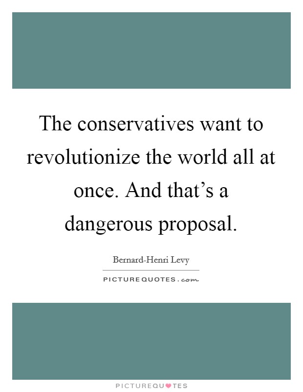 The conservatives want to revolutionize the world all at once. And that's a dangerous proposal. Picture Quote #1