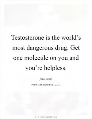 Testosterone is the world’s most dangerous drug. Get one molecule on you and you’re helpless Picture Quote #1