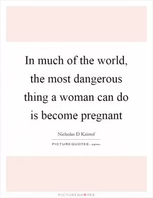 In much of the world, the most dangerous thing a woman can do is become pregnant Picture Quote #1