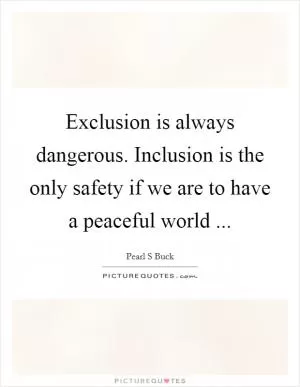 Exclusion is always dangerous. Inclusion is the only safety if we are to have a peaceful world  Picture Quote #1