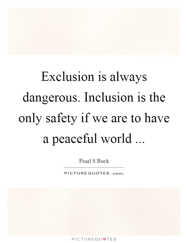 Exclusion is always dangerous. Inclusion is the only safety if we are to have a peaceful world ... Picture Quote #1