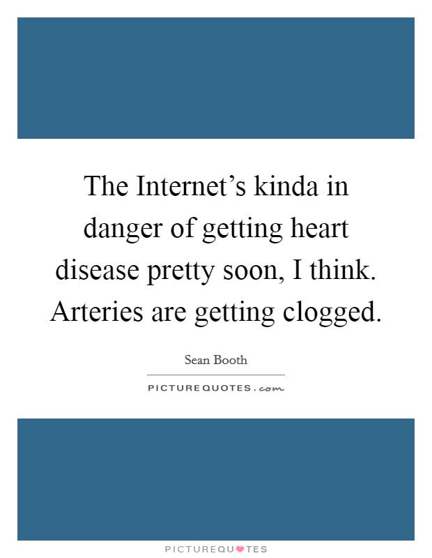The Internet's kinda in danger of getting heart disease pretty soon, I think. Arteries are getting clogged. Picture Quote #1